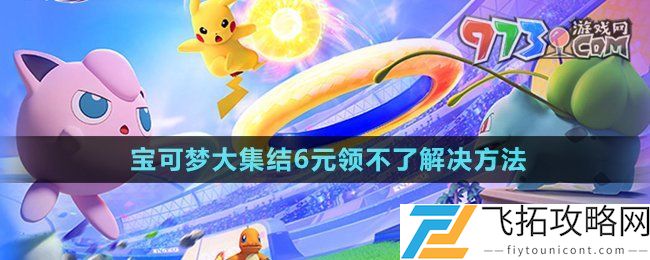 宝可梦大集结6元领不了怎么回事-6元领不了解决方法