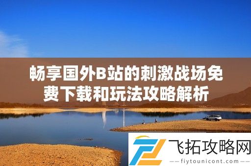 畅享国外B站的刺激战场免费下载和玩法攻略解析