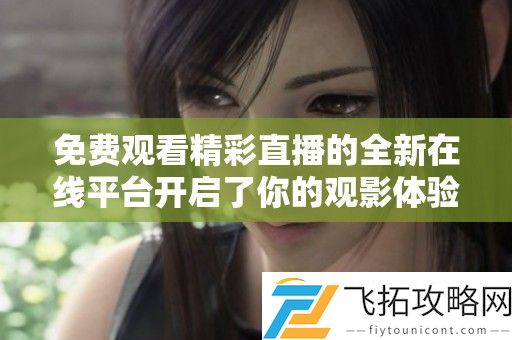 免费观看精彩直播的全新在线平台开启了你的观影体验