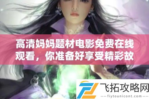 高清妈妈题材电影免费在线观看-你准备好享受精彩故事了吗