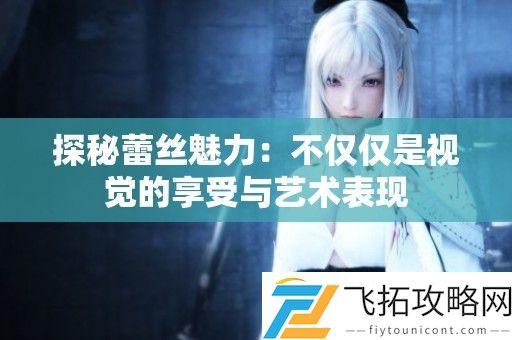 探秘蕾丝魅力：不仅仅是视觉的享受与艺术表现