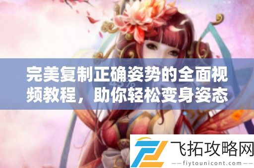 完美复制正确姿势的全面视频教程-助你轻松变身姿态大师