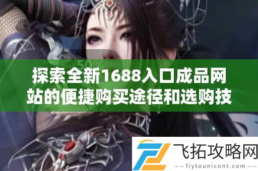 探索全新1688入口成品站的便捷购买途径和选购技巧