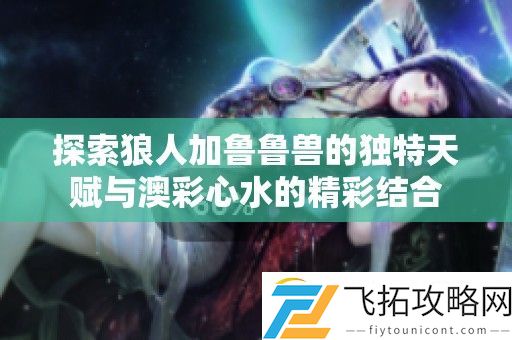 探索狼人加鲁鲁兽的独特天赋与澳彩心水的精彩结合