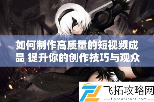 如何制作高质量的短视频成品-提升你的创作技巧与观众体验
