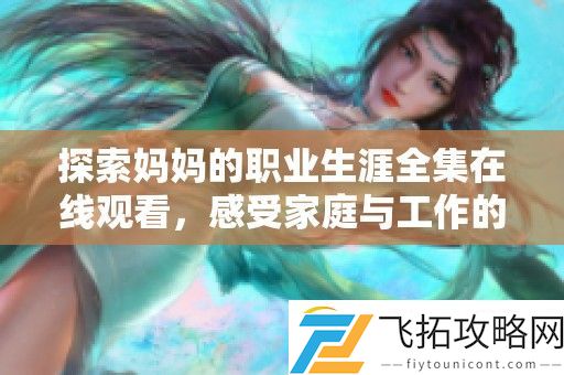 探索妈妈的职业生涯全集在线观看-感受家庭与工作的完美平衡