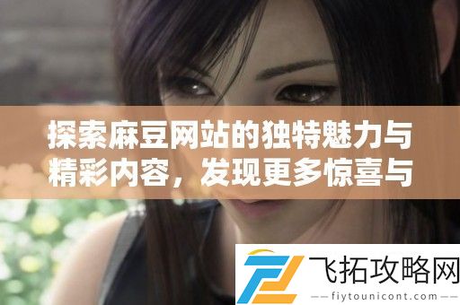探索麻豆站的独特魅力与精彩内容-发现更多惊喜与乐趣