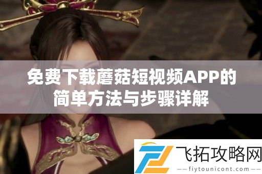 免费下载蘑菇短视频APP的简单方法与步骤详解