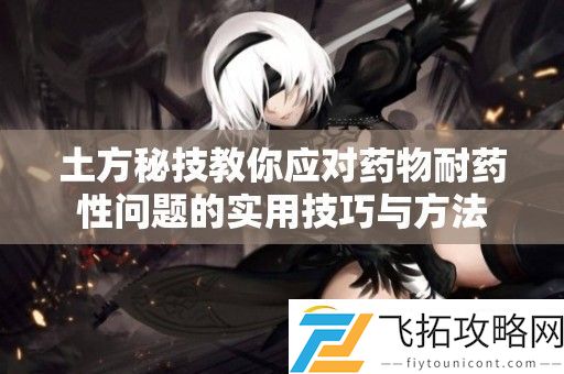 土方秘技教你应对药物耐药性问题的实用技巧与方法