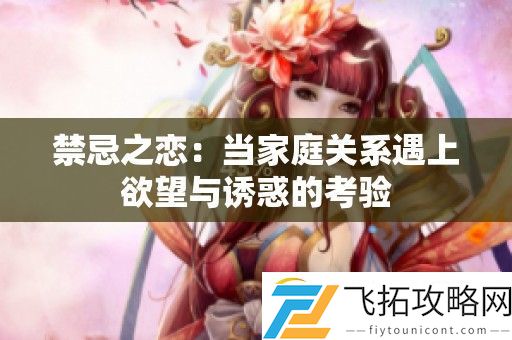 禁忌之恋：当家庭关系遇上欲望与诱惑的考验