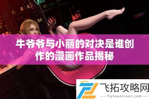 牛爷爷与小丽的对决是谁创作的漫画作品揭秘