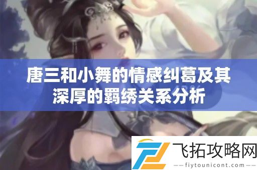 唐三和小舞的情感纠葛及其深厚的羁绣关系分析