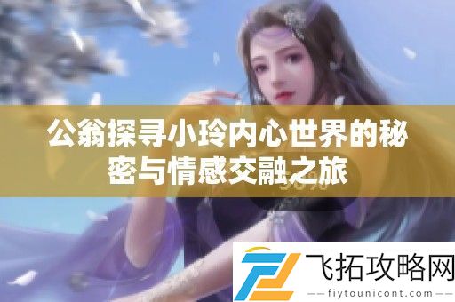 公翁探寻小玲内心世界的秘密与情感交融之旅