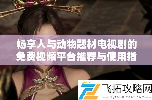 畅享人与动物题材电视剧的免费视频平台推荐与使用指南