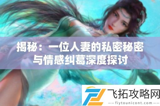 揭秘：一位人妻的私密秘密与情感纠葛深度探讨