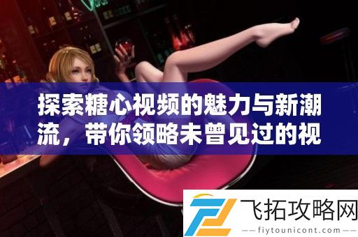 探索糖心视频的魅力与新潮流-带你领略未曾见过的视听体验
