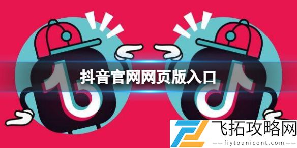 抖音官网网页版入口 抖音短视频网页版官网