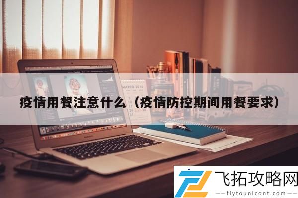 疫情用餐注意事项：如何在疫情防控期间安全用餐