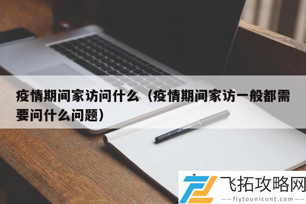 疫情期间家访应该关注哪些关键问题：提升居家学习质量的有效沟通策略