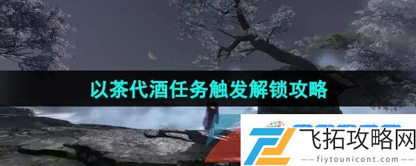 逆水寒手游以茶代酒任务怎么触发-以茶代酒任务触发解锁攻略