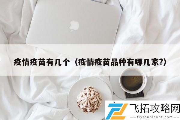 疫情疫苗有哪些品牌-各大疫苗制造商的优势和特点