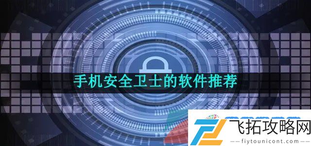保护手机系统的安全和运行的软件推荐有哪些-手机安全卫士的软件推荐