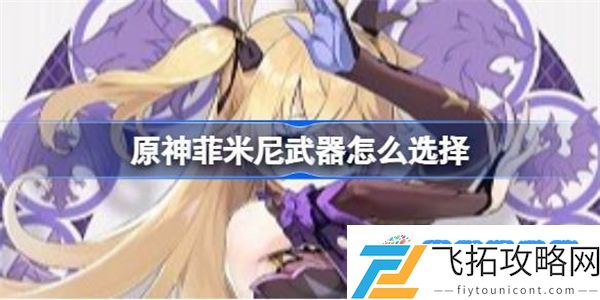原神菲米尼武器怎么选择 原神菲米尼武器选择