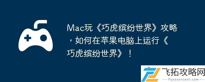 Mac玩巧虎缤纷世界攻略-如何在苹果电脑上流畅体验巧虎游戏！
