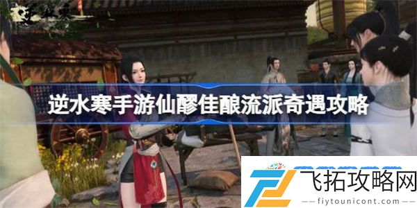 逆水寒手游仙醪佳酿怎么做 逆水寒手游仙醪佳酿流派奇遇攻略
