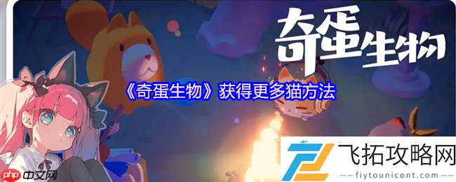 奇蛋生物猫咪大爆发！3招解锁你的专属喵星军团