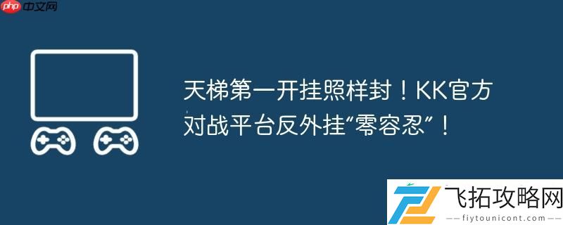 天梯第一开挂照样封！KK官方对战平台反**“零容忍”！