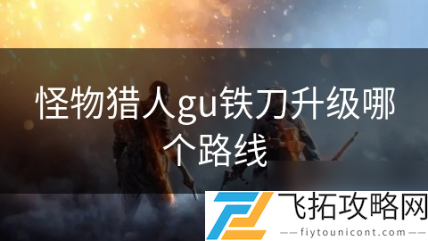 怪物猎人铁刀__怪物猎人铁刀升级路线图
