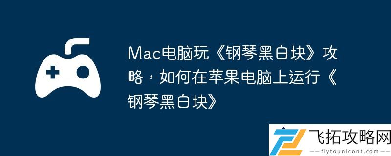 Mac电脑玩钢琴黑白块攻略-如何在苹果电脑上顺畅运行钢琴黑白块