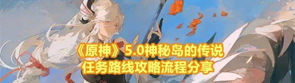 原神5.0神秘岛的传说任务怎么做-原神5.0神秘岛的传说任务详细路线怎么走一览[图文]