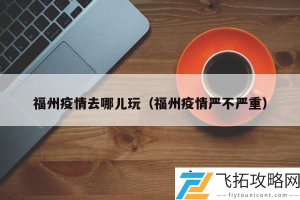 福州疫情影响下的出游推荐：适合避开人流的景点有哪些？