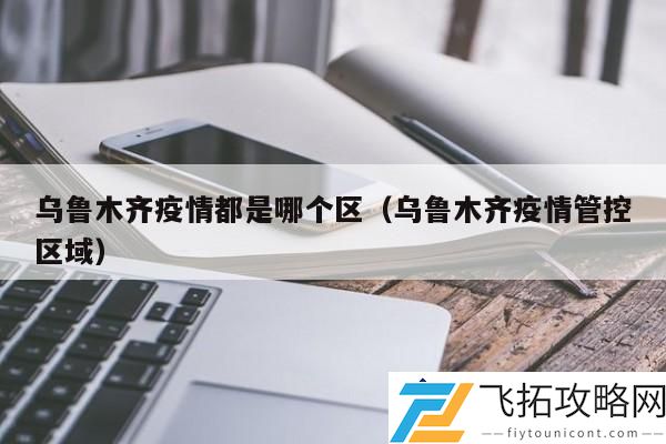 乌鲁木齐疫情管控区域分析：当前疫情影响哪个区的防控措施？