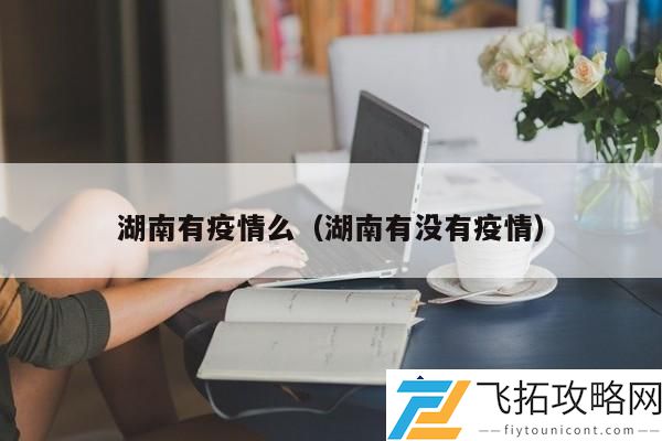 湖南疫情现状：近期疫情防控措施和最新情况解析