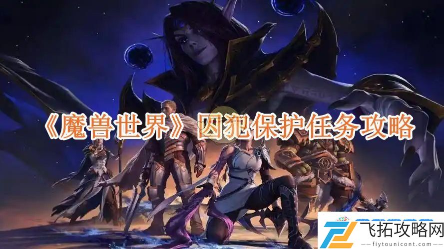 魔兽世界囚犯保护任务攻略-魔兽世界囚犯保护任务怎么完成