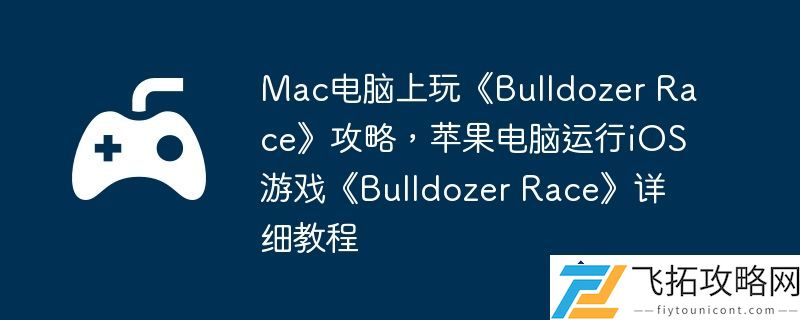 Mac电脑上畅玩Bulldozer-Race攻略-苹果电脑运行iOS游戏的详细步骤