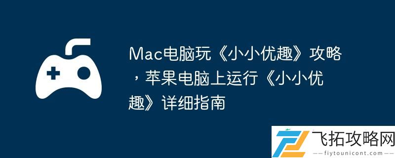 苹果电脑上运行小小优趣详细指南