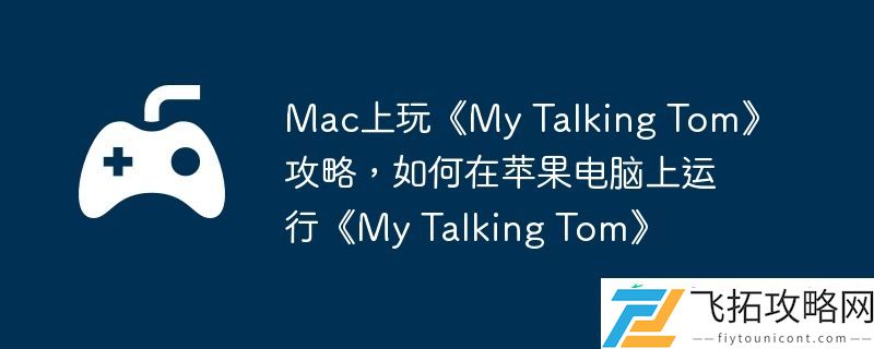 Talking-Tom攻略-如何在苹果电脑上运行My-Talking-Tom
