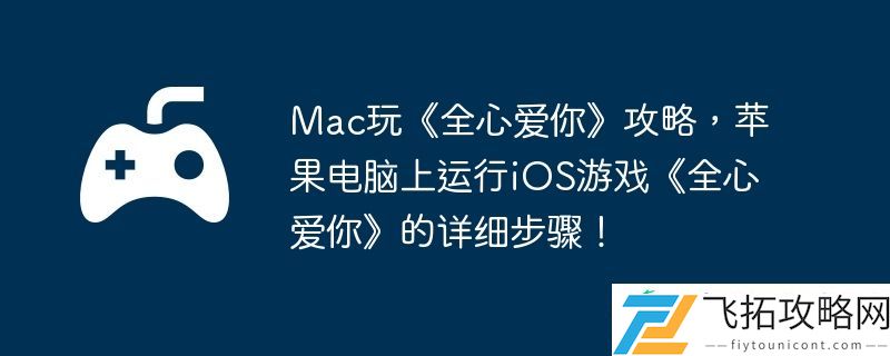 苹果电脑上运行iOS游戏全心爱你的详细步骤！