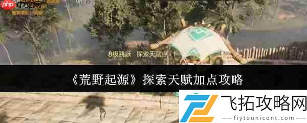 荒野起源探索天赋黄金加点！开荒期体力管理全攻略